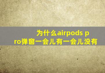 为什么airpods pro弹窗一会儿有一会儿没有